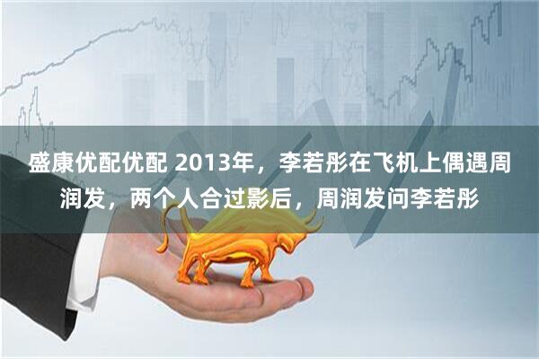 盛康优配优配 2013年，李若彤在飞机上偶遇周润发，两个人合过影后，周润发问李若彤