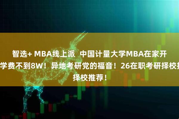 智选+ MBA线上派  中国计量大学MBA在家开课！学费不到8W！异地考研党的福音！26在职考研择校推荐！