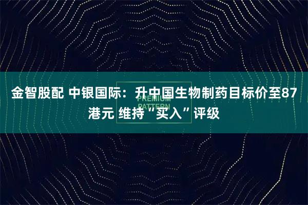 金智股配 中银国际：升中国生物制药目标价至87港元 维持“买入”评级