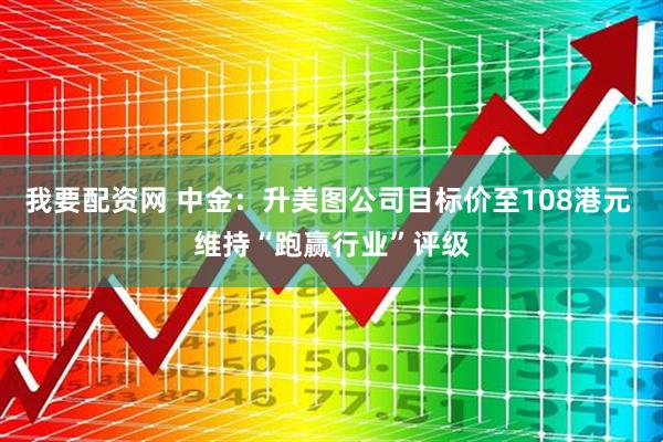 我要配资网 中金：升美图公司目标价至108港元 维持“跑赢行业”评级