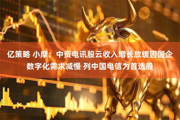 亿策略 小摩：中资电讯股云收入增长放缓因国企数字化需求减慢 列中国电信为首选股