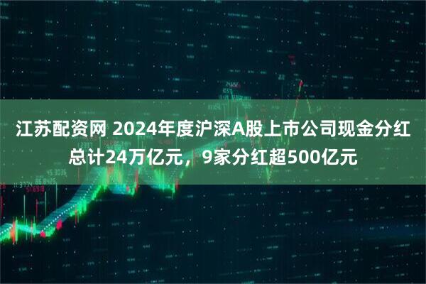 江苏配资网 2024年度沪深A股上市公司现金分红总计24万亿元，9家分红超500亿元
