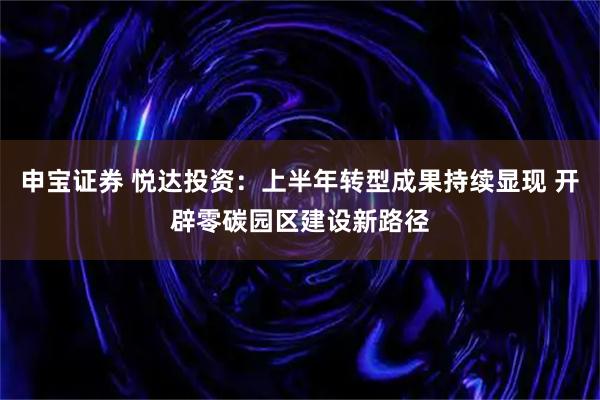 申宝证券 悦达投资：上半年转型成果持续显现 开辟零碳园区建设新路径