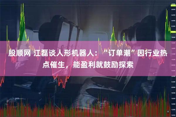 股顺网 江磊谈人形机器人：“订单潮”因行业热点催生，能盈利就鼓励探索