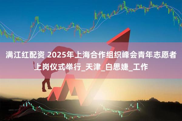 满江红配资 2025年上海合作组织峰会青年志愿者上岗仪式举行_天津_白思婕_工作