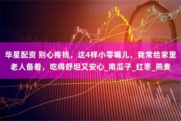 华星配资 别心疼钱，这4样小零嘴儿，我常给家里老人备着，吃得舒坦又安心_南瓜子_红枣_燕麦
