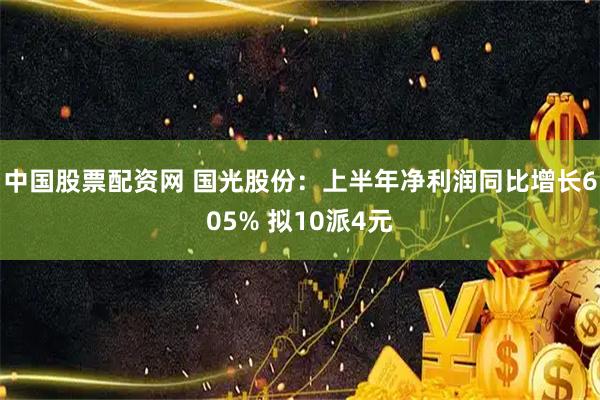中国股票配资网 国光股份：上半年净利润同比增长605% 拟10派4元
