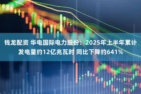 钱龙配资 华电国际电力股份：2025年上半年累计发电量约12亿兆瓦时 同比下降约641%