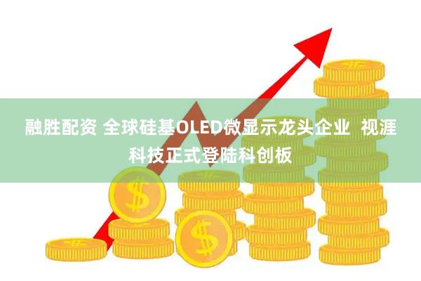融胜配资 全球硅基OLED微显示龙头企业  视涯科技正式登陆科创板