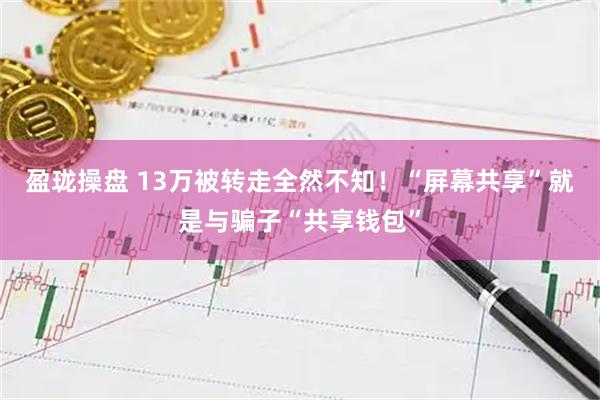 盈珑操盘 13万被转走全然不知！“屏幕共享”就是与骗子“共享钱包”
