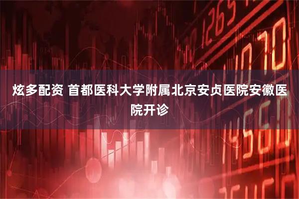 炫多配资 首都医科大学附属北京安贞医院安徽医院开诊