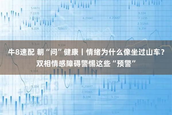 牛8速配 朝“问”健康丨情绪为什么像坐过山车？双相情感障碍警惕这些“预警”