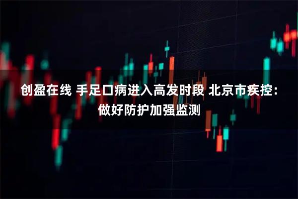 创盈在线 手足口病进入高发时段 北京市疾控：做好防护加强监测