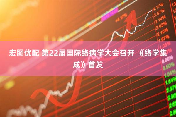 宏图优配 第22届国际络病学大会召开 《络学集成》首发