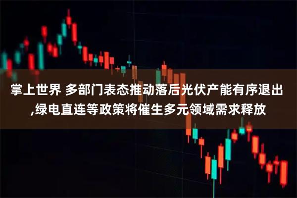 掌上世界 多部门表态推动落后光伏产能有序退出 ,绿电直连等政策将催生多元领域需求释放