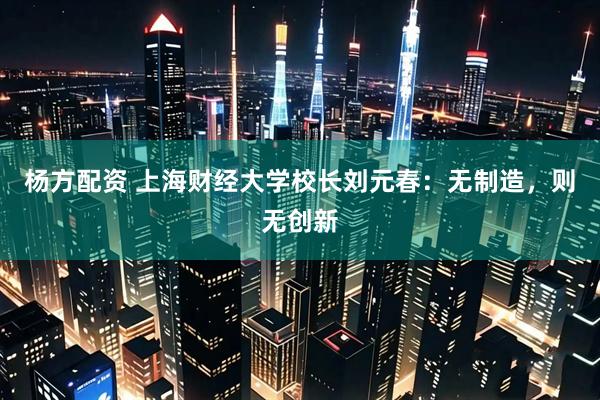 杨方配资 上海财经大学校长刘元春：无制造，则无创新