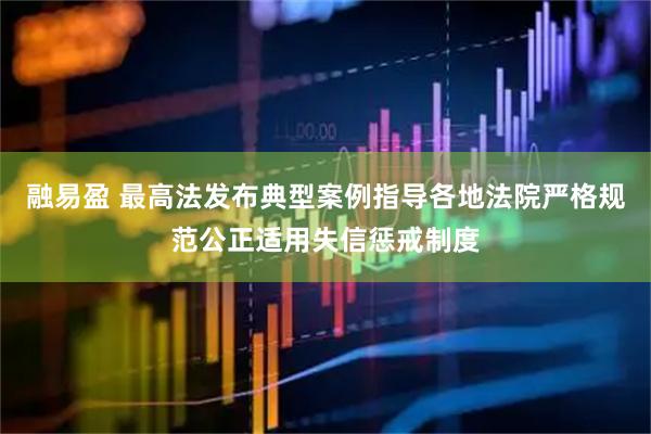 融易盈 最高法发布典型案例指导各地法院严格规范公正适用失信惩戒制度