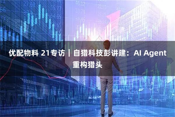 优配物料 21专访｜自猎科技彭讲建：AI Agent重构猎头