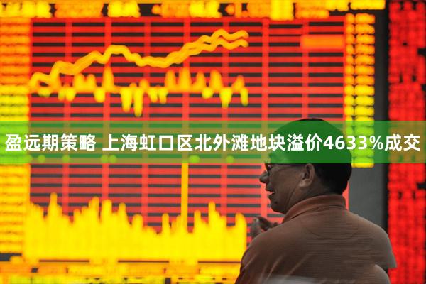盈远期策略 上海虹口区北外滩地块溢价4633%成交