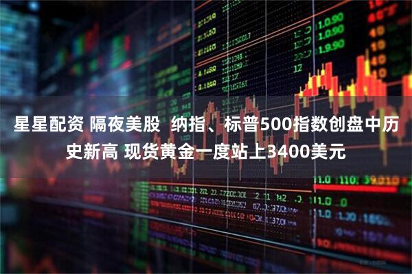 星星配资 隔夜美股  纳指、标普500指数创盘中历史新高 现货黄金一度站上3400美元