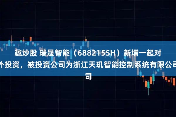 趣炒股 瑞晟智能（688215SH）新增一起对外投资，被投资公司为浙江天玑智能控制系统有限公司