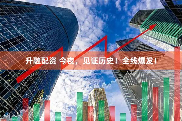 升融配资 今夜，见证历史！全线爆发！