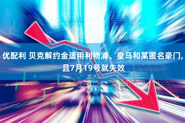 优配利 贝克解约金适用利物浦、皇马和某匿名豪门, 且7月19号就失效