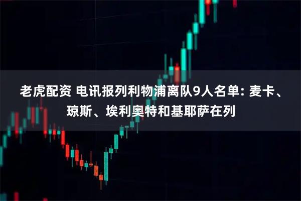 老虎配资 电讯报列利物浦离队9人名单: 麦卡、琼斯、埃利奥特和基耶萨在列