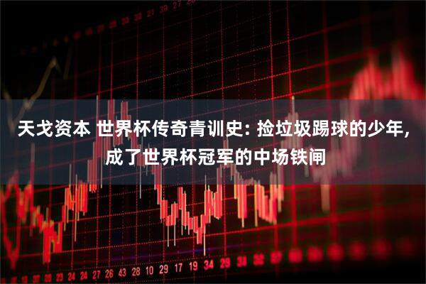 天戈资本 世界杯传奇青训史: 捡垃圾踢球的少年, 成了世界杯冠军的中场铁闸
