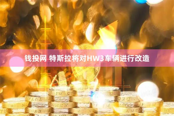 钱投网 特斯拉将对HW3车辆进行改造