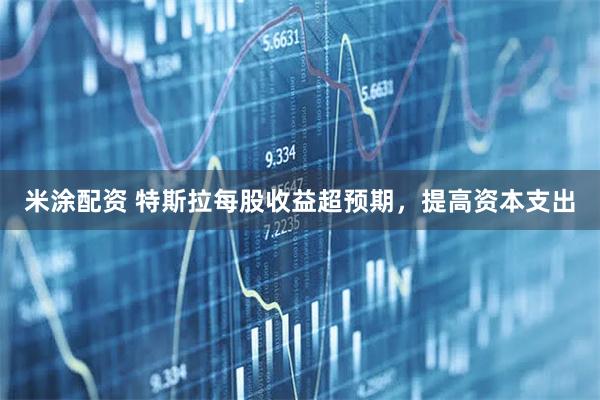 米涂配资 特斯拉每股收益超预期，提高资本支出