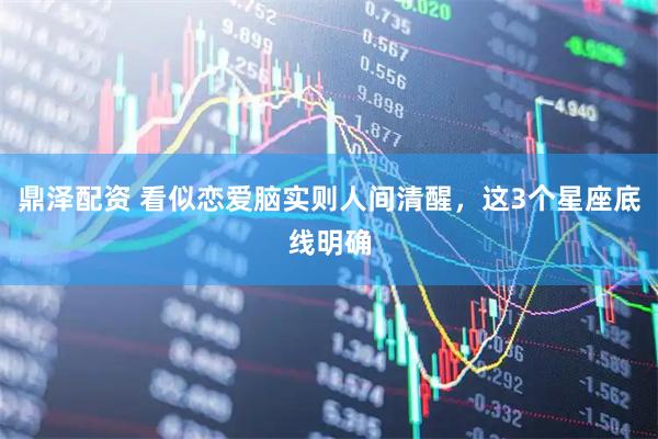 鼎泽配资 看似恋爱脑实则人间清醒，这3个星座底线明确