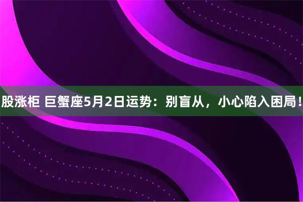 股涨柜 巨蟹座5月2日运势：别盲从，小心陷入困局！