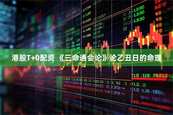 港股T+0配资 《三命通会论》论乙丑日的命理