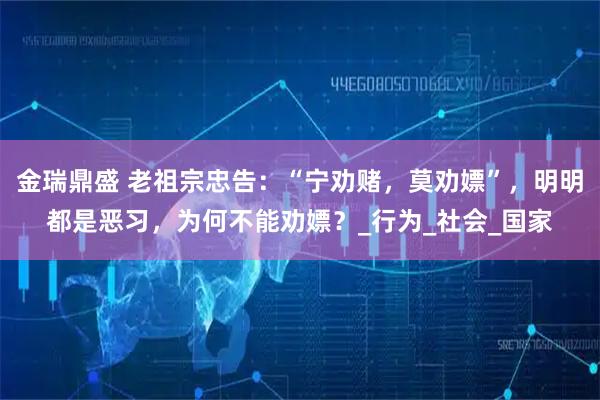 金瑞鼎盛 老祖宗忠告：“宁劝赌，莫劝嫖”，明明都是恶习，为何不能劝嫖？_行为_社会_国家