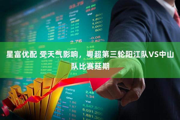 星富优配 受天气影响，粤超第三轮阳江队VS中山队比赛延期