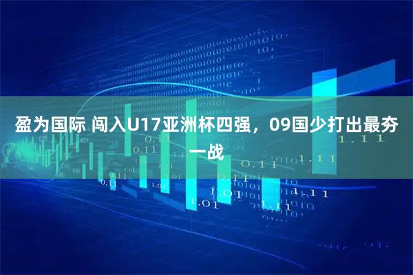 盈为国际 闯入U17亚洲杯四强，09国少打出最夯一战