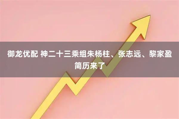 御龙优配 神二十三乘组朱杨柱、张志远、黎家盈简历来了