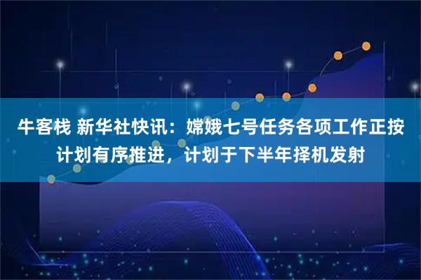牛客栈 新华社快讯：嫦娥七号任务各项工作正按计划有序推进，计划于下半年择机发射