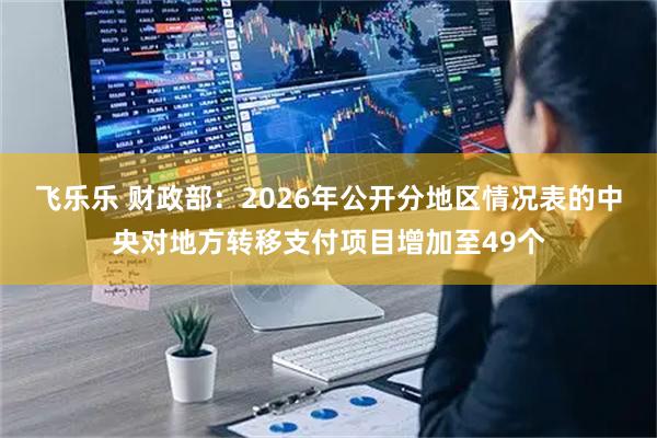 飞乐乐 财政部：2026年公开分地区情况表的中央对地方转移支付项目增加至49个