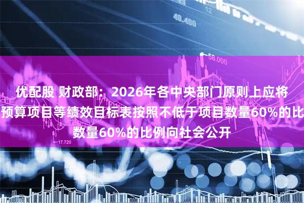 优配股 财政部：2026年各中央部门原则上应将国有资本经营预算项目等绩效目标表按照不低于项目数量60%的比例向社会公开