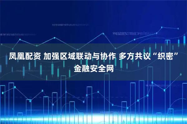 凤凰配资 加强区域联动与协作 多方共议“织密”金融安全网