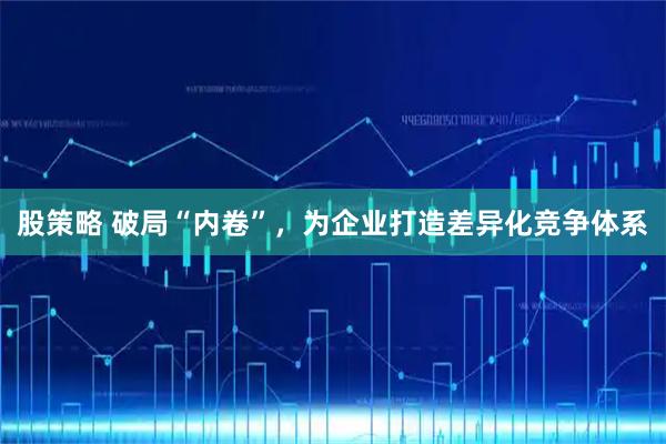 股策略 破局“内卷”,为企业打造差异化竞争体系