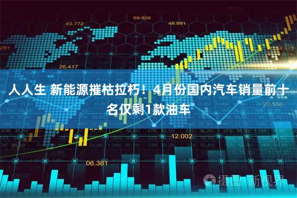 人人生 新能源摧枯拉朽!4月份国内汽车销量前十名仅剩1款油车